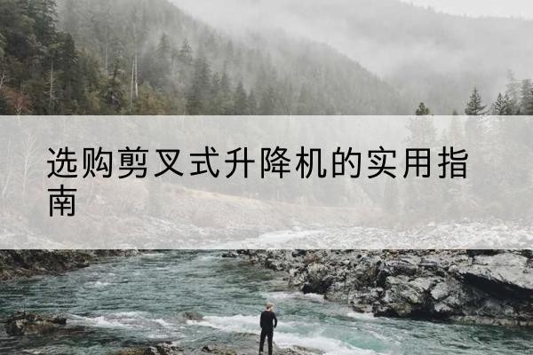 茌平剪叉式升降机怎么选-选购剪叉式升降机的实用指南