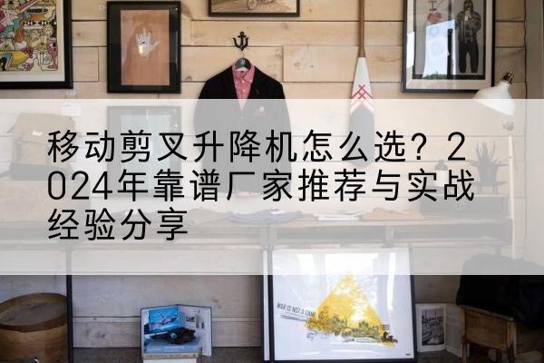 茌平升降平台厂家推荐-移动剪叉升降机怎么选?2024年靠谱厂家推荐与实战经验分享