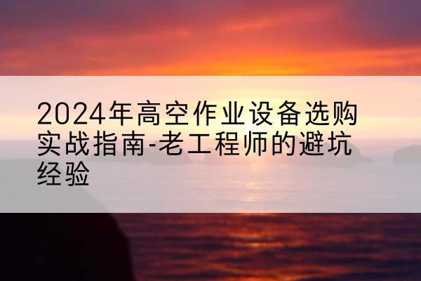 茌平高空作业升降机厂家推荐-2024年高空作业设备选购实战指南-老工程师的避坑经验