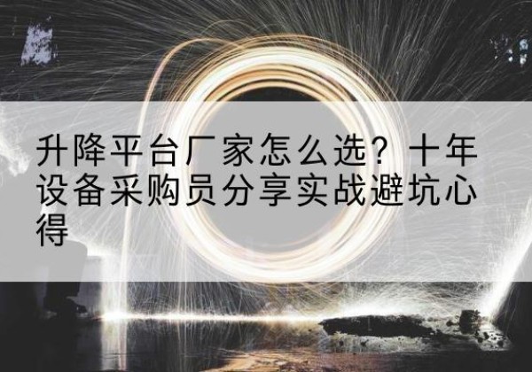 茌平升降平台厂家-怎么选？十年设备采购员分享实战避坑心得