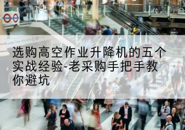 茌平高空作业升降机厂家-选购高空作业升降机的五个实战经验-老采购手把手教你避坑
