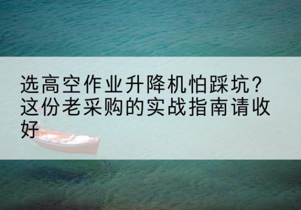 茌平高空作业升降机厂家推荐-选高空作业升降机怕踩坑？这份老采购的实战指南请收好