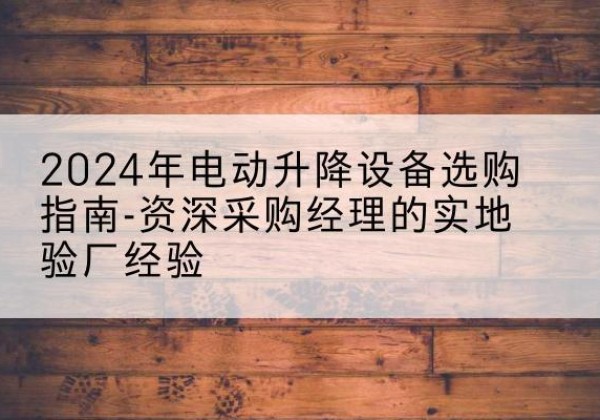 茌平电动剪叉升降平台厂家-2024年电动升降设备选购指南-资深采购经理的实地验厂经验