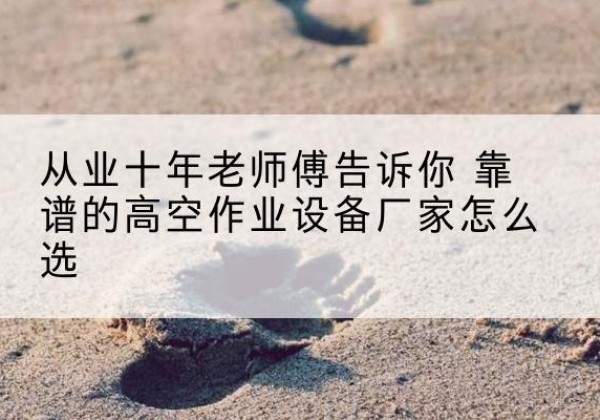 茌平高空作业升降机厂家推荐-从业十年老师傅告诉你 靠谱的高空作业设备厂家怎么选