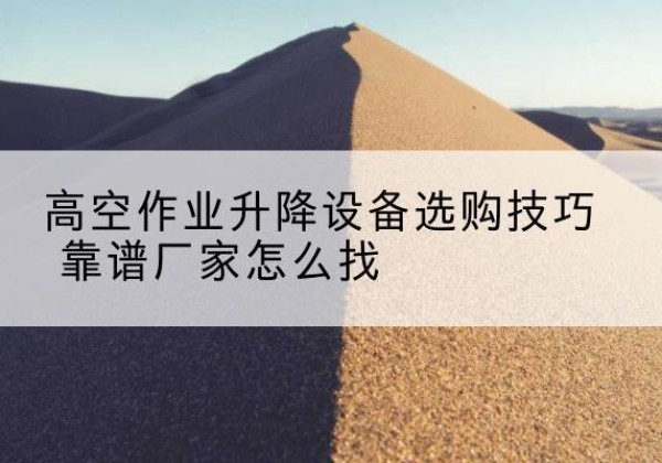 茌平电动升降平台厂家推荐-高空作业升降设备选购技巧 靠谱厂家怎么找