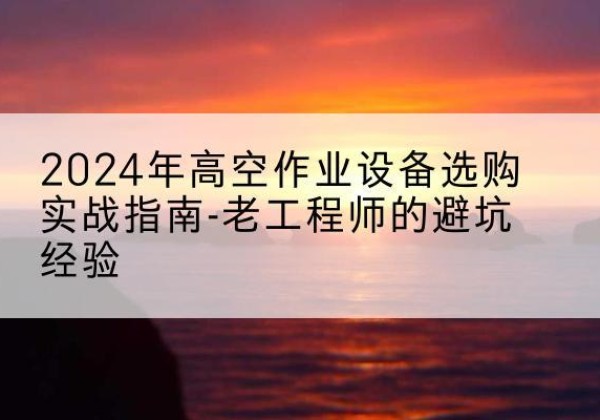 茌平高空作业升降机厂家推荐-2024年高空作业设备选购实战指南-老工程师的避坑经验