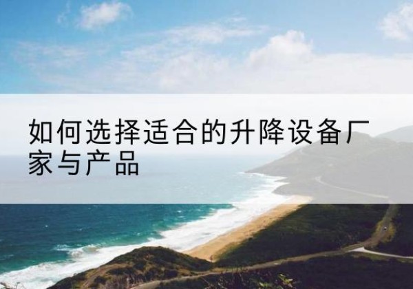 茌平电动升降平台厂家-如何选择适合的升降设备厂家与产品
